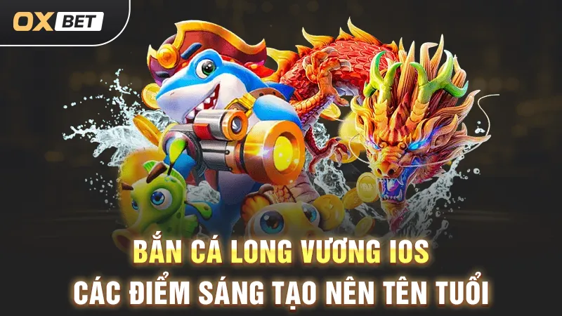 Bắn cá Long Vương iOS, điểm sáng tạo nổi bật trong game bắn cá